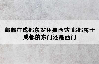 郫都在成都东站还是西站 郫都属于成都的东门还是西门